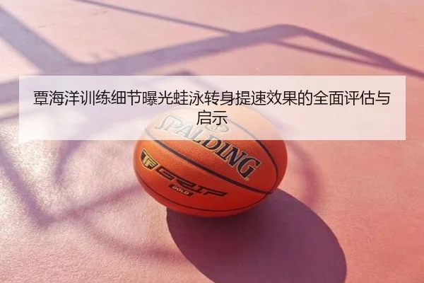 覃海洋训练细节曝光蛙泳转身提速效果的全面评估与启示