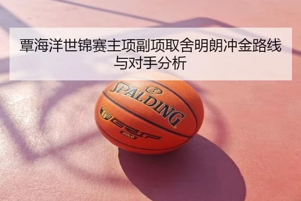 覃海洋世锦赛主项副项取舍明朗冲金路线与对手分析