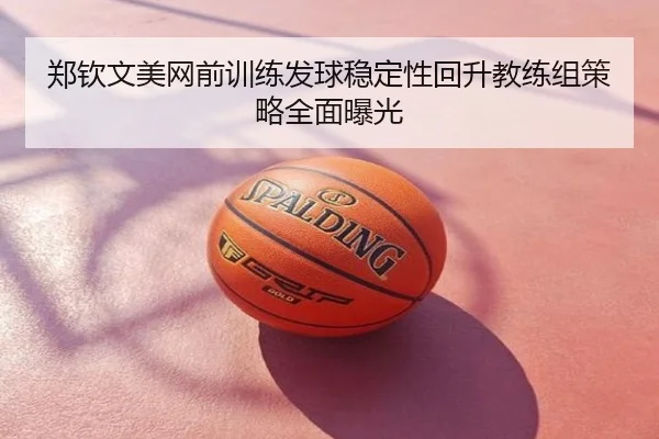 郑钦文美网前训练发球稳定性回升教练组策略全面曝光