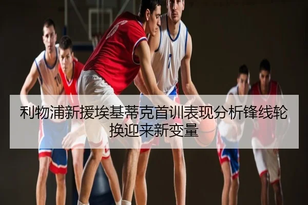 利物浦新援埃基蒂克首训表现分析锋线轮换迎来新变量