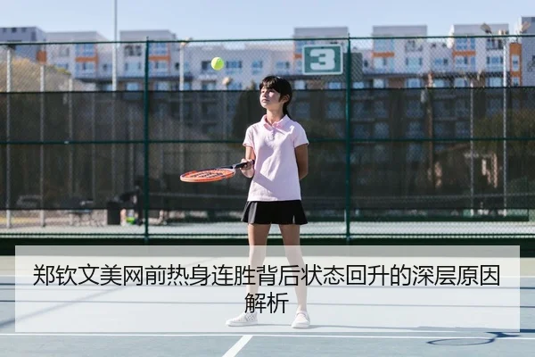 郑钦文美网前热身连胜背后状态回升的深层原因解析