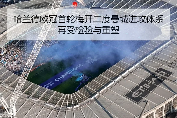 哈兰德欧冠首轮梅开二度曼城进攻体系再受检验与重塑