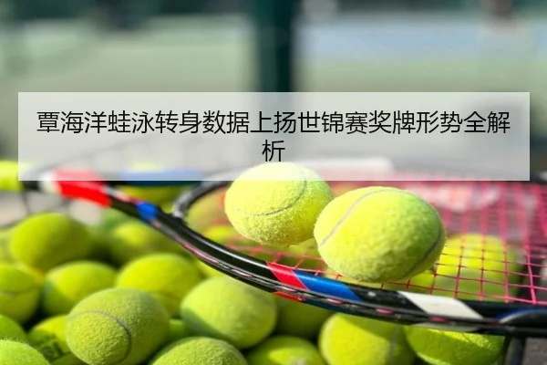 覃海洋蛙泳转身数据上扬世锦赛奖牌形势全解析