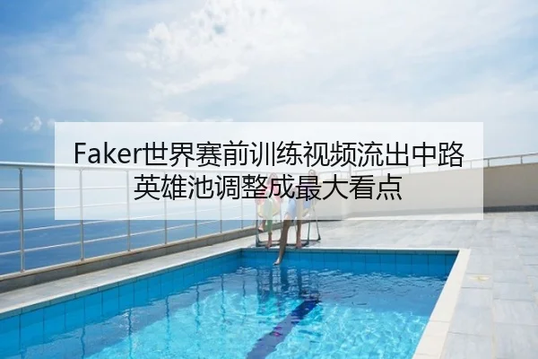 Faker世界赛前训练视频流出中路英雄池调整成最大看点