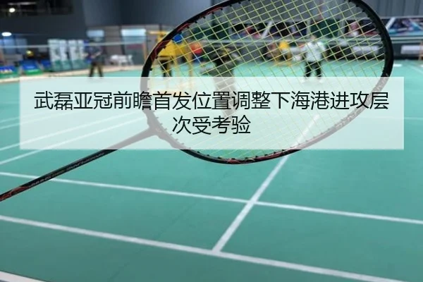 武磊亚冠前瞻首发位置调整下海港进攻层次受考验